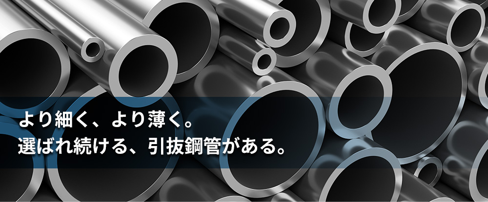 より細く、より薄く。 選ばれ続ける、引抜鋼管がある。