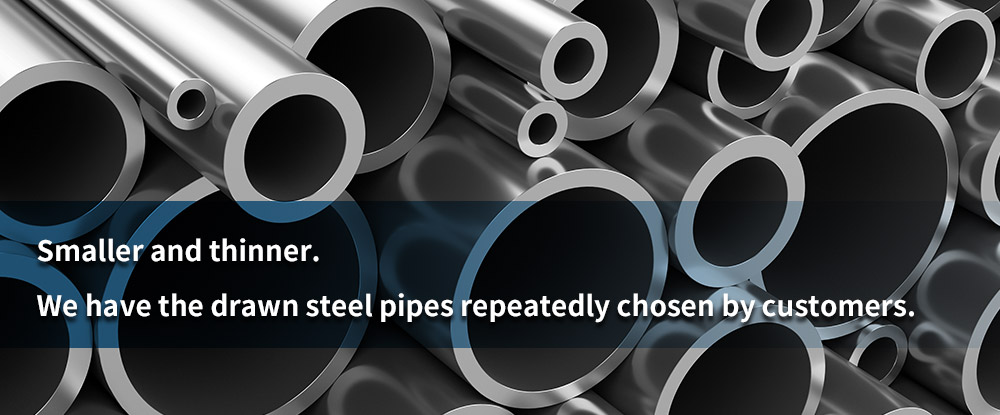 Smaller and thinner.We have the drawn steel pipes repeatedly chosen by customers.